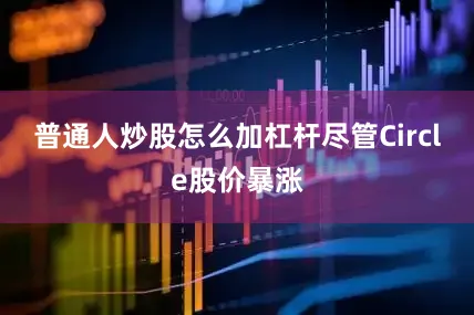普通人炒股怎么加杠杆　　尽管Circle股价暴涨