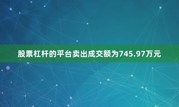 股票杠杆的平台卖出成交额为745.97万元