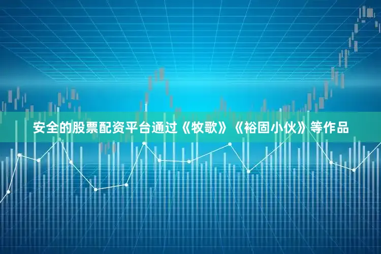 安全的股票配资平台通过《牧歌》《裕固小伙》等作品