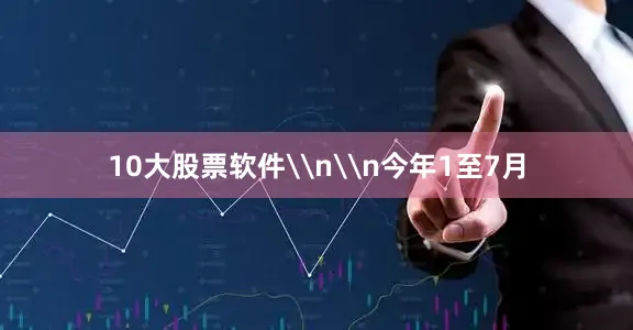 10大股票软件\n\n今年1至7月