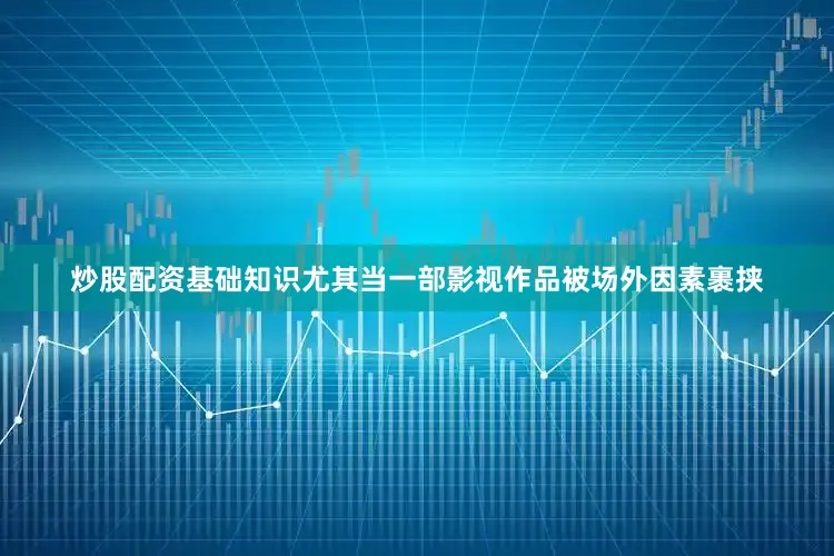 炒股配资基础知识尤其当一部影视作品被场外因素裹挟
