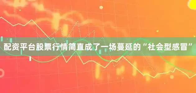 配资平台股票行情简直成了一场蔓延的“社会型感冒”