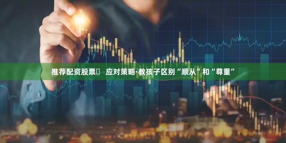 推荐配资股票✅ 应对策略·教孩子区别“顺从”和“尊重”