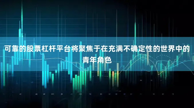 可靠的股票杠杆平台将聚焦于在充满不确定性的世界中的青年角色