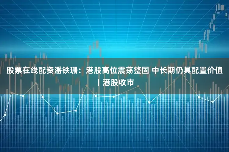股票在线配资潘铁珊：港股高位震荡整固 中长期仍具配置价值丨港股收市