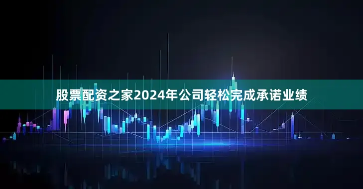 股票配资之家2024年公司轻松完成承诺业绩
