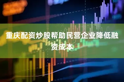 重庆配资炒股帮助民营企业降低融资成本