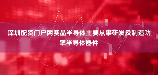 深圳配资门户网　　赛晶半导体主要从事研发及制造功率半导体器件
