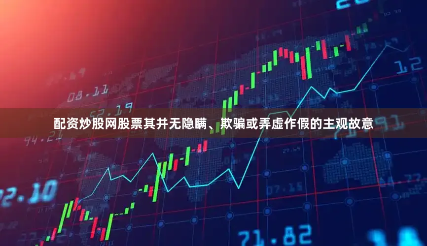 配资炒股网股票其并无隐瞒、欺骗或弄虚作假的主观故意