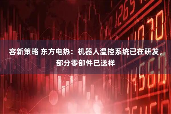 容新策略 东方电热：机器人温控系统已在研发，部分零部件已送样