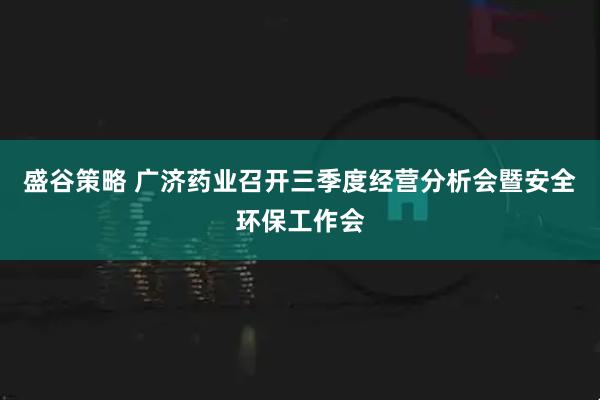 盛谷策略 广济药业召开三季度经营分析会暨安全环保工作会