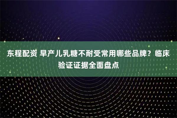 东程配资 早产儿乳糖不耐受常用哪些品牌？临床验证证据全面盘点