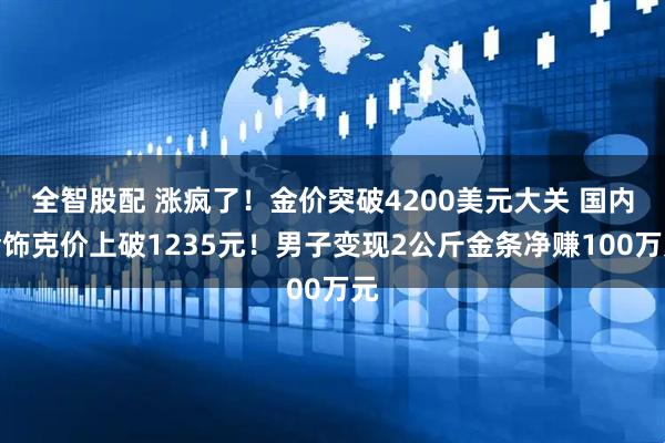 全智股配 涨疯了！金价突破4200美元大关 国内金饰克价上破1235元！男子变现2公斤金条净赚100万元