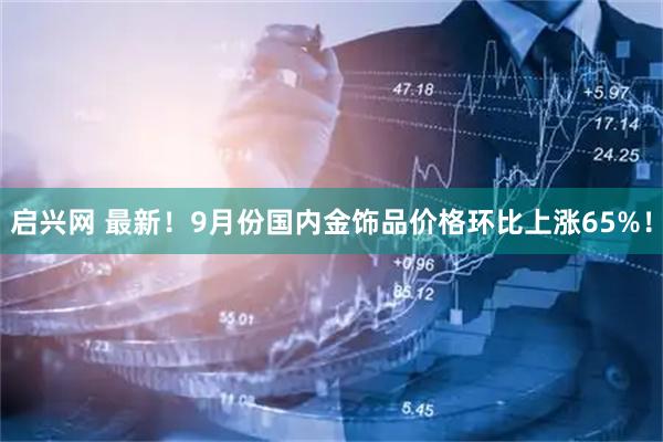 启兴网 最新！9月份国内金饰品价格环比上涨65%！