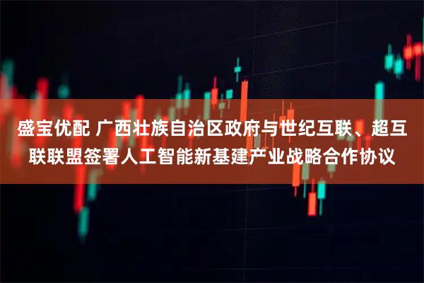 盛宝优配 广西壮族自治区政府与世纪互联、超互联联盟签署人工智能新基建产业战略合作协议