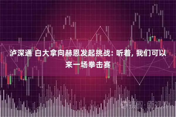 泸深通 白大拿向赫恩发起挑战: 听着, 我们可以来一场拳击赛