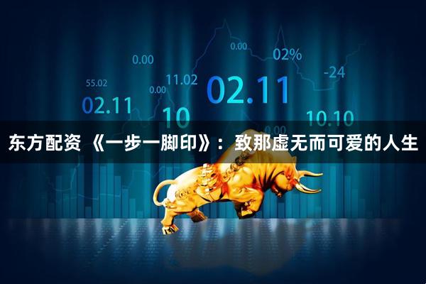 东方配资 《一步一脚印》：致那虚无而可爱的人生