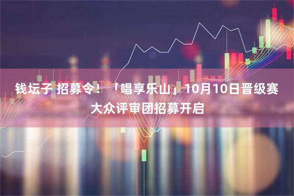 钱坛子 招募令！「唱享乐山」10月10日晋级赛大众评审团招募开启