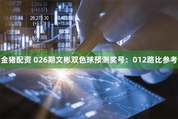 金猪配资 026期文彬双色球预测奖号：012路比参考