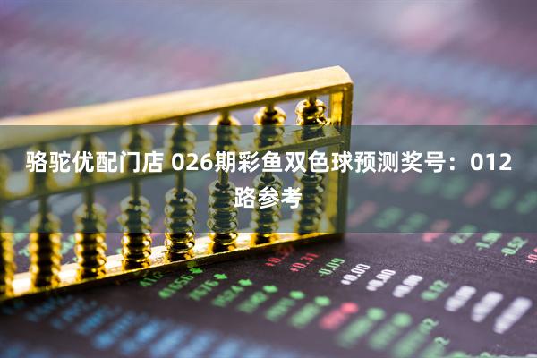 骆驼优配门店 026期彩鱼双色球预测奖号：012路参考
