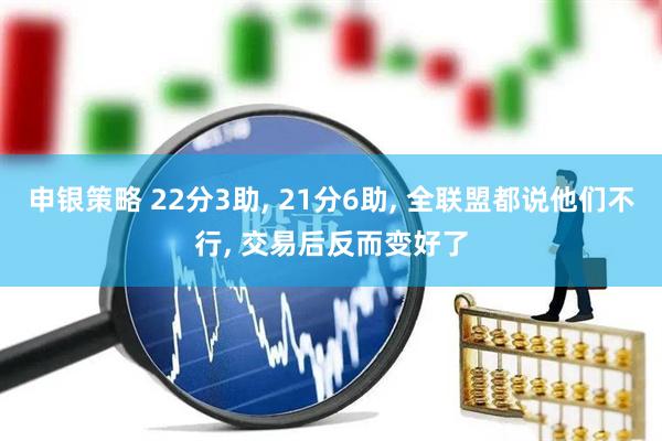 申银策略 22分3助, 21分6助, 全联盟都说他们不行, 交易后反而变好了