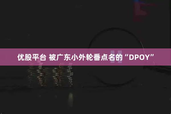优股平台 被广东小外轮番点名的“DPOY”