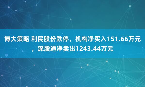 博大策略 利民股份跌停，机构净买入151.66万元，深股通净卖出1243.44万元