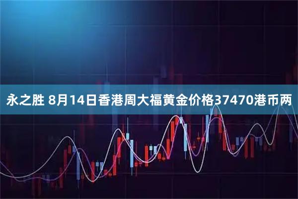 永之胜 8月14日香港周大福黄金价格37470港币两