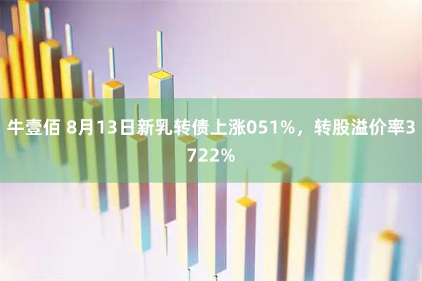 牛壹佰 8月13日新乳转债上涨051%，转股溢价率3722%