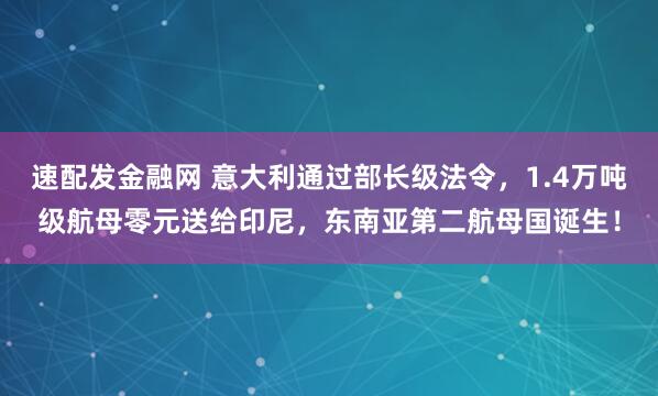 速配发金融网 意大利通过部长级法令,1.4万吨级航母零元送给印尼,东南亚第二航母国诞生!