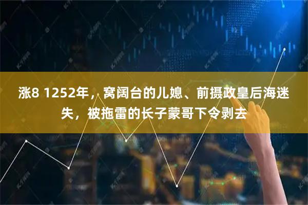 涨8 1252年，窝阔台的儿媳、前摄政皇后海迷失，被拖雷的长子蒙哥下令剥去