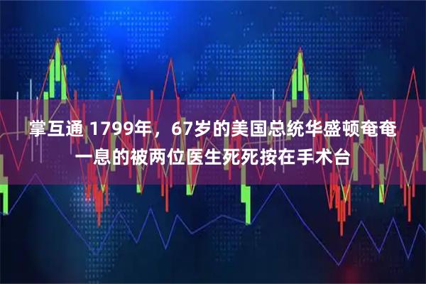 掌互通 1799年,67岁的美国总统华盛顿奄奄一息的被两位医生死死按在手术台
