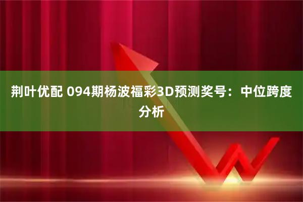 荆叶优配 094期杨波福彩3D预测奖号:中位跨度分析