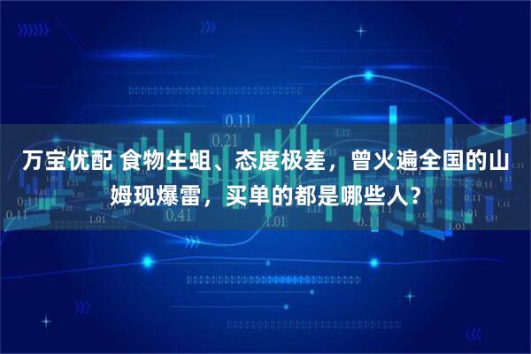 万宝优配 食物生蛆、态度极差,曾火遍全国的山姆现爆雷,买单的都是哪些人?