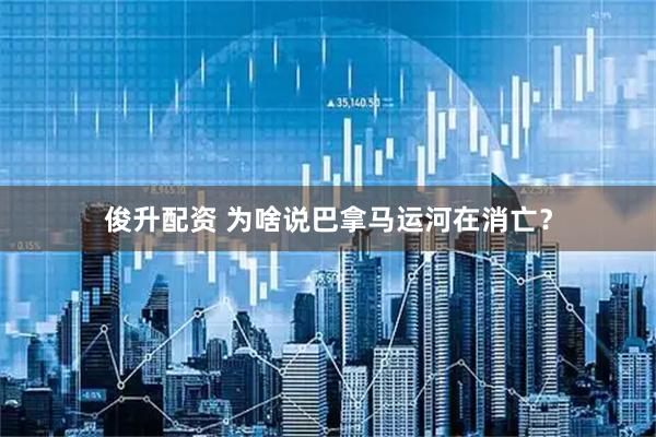 俊升配资 为啥说巴拿马运河在消亡？