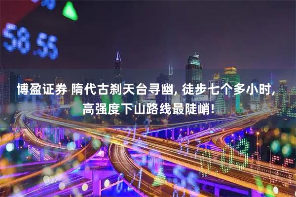 博盈证券 隋代古刹天台寻幽, 徒步七个多小时, 高强度下山路线最陡峭!