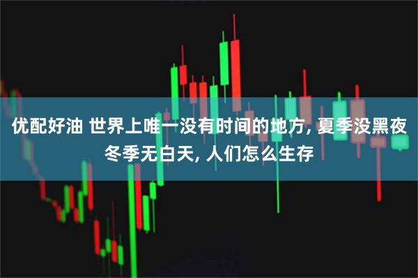 优配好油 世界上唯一没有时间的地方, 夏季没黑夜冬季无白天, 人们怎么生存