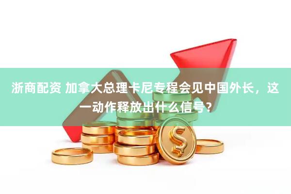 浙商配资 加拿大总理卡尼专程会见中国外长,这一动作释放出什么信号?