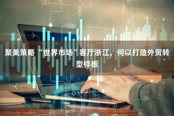 聚美策略 “世界市场”客厅浙江，何以打造外贸转型样板