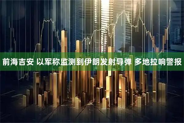 前海吉安 以军称监测到伊朗发射导弹 多地拉响警报