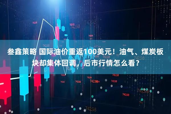 叁鑫策略 国际油价重返100美元！油气、煤炭板块却集体回调，后市行情怎么看？