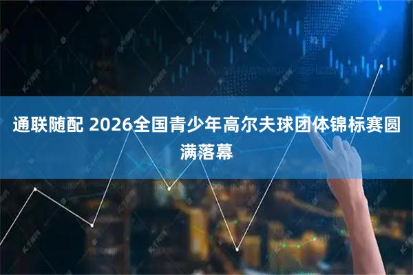 通联随配 2026全国青少年高尔夫球团体锦标赛圆满落幕