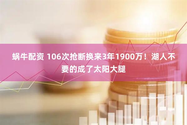 蜗牛配资 106次抢断换来3年1900万！湖人不要的成了太阳大腿