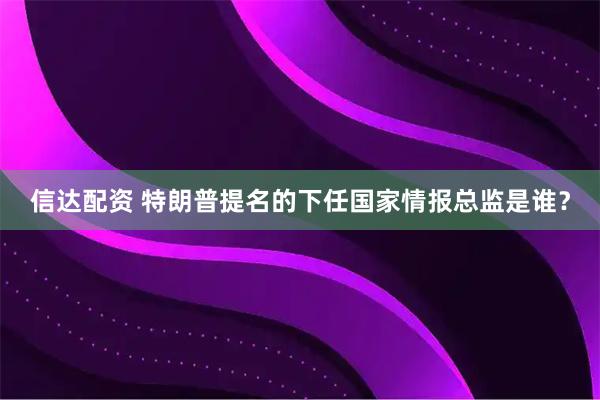 信达配资 特朗普提名的下任国家情报总监是谁？