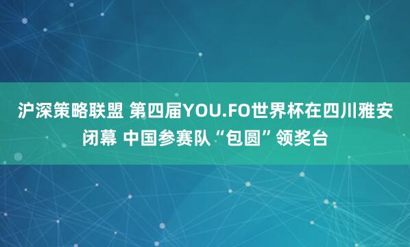 沪深策略联盟 第四届YOU.FO世界杯在四川雅安闭幕 中国参赛队“包圆”领奖台