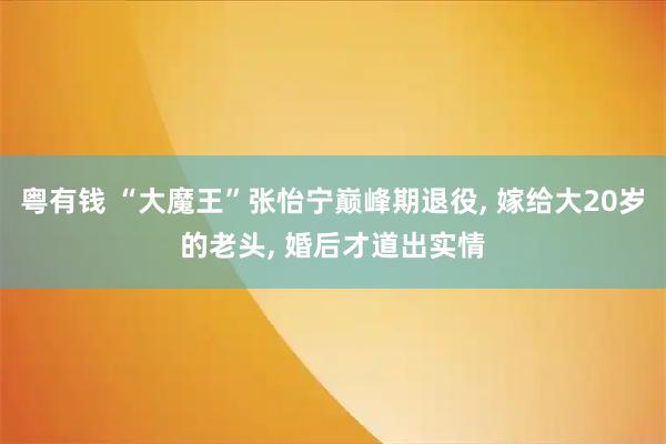 粤有钱 “大魔王”张怡宁巅峰期退役, 嫁给大20岁的老头, 婚后才道出实情