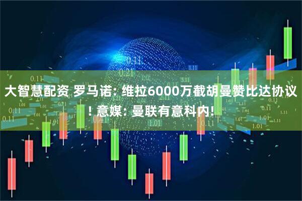 大智慧配资 罗马诺: 维拉6000万截胡曼赞比达协议! 意媒: 曼联有意科内!