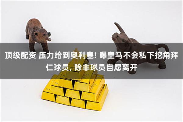 顶级配资 压力给到奥利塞! 曝皇马不会私下挖角拜仁球员, 除非球员自愿离开