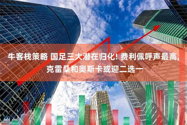 牛客栈策略 国足三大潜在归化! 费利佩呼声最高, 克雷桑和奥斯卡或迎二选一