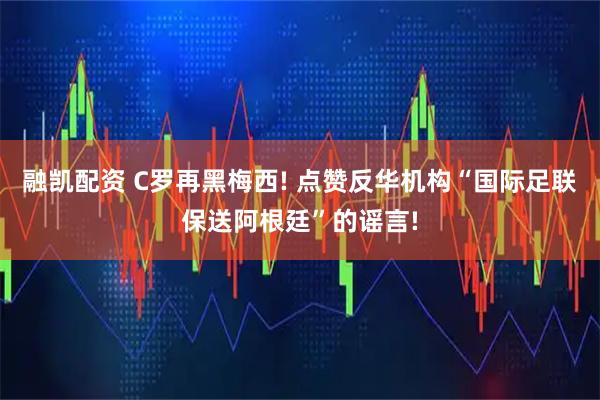 融凯配资 C罗再黑梅西! 点赞反华机构“国际足联保送阿根廷”的谣言!